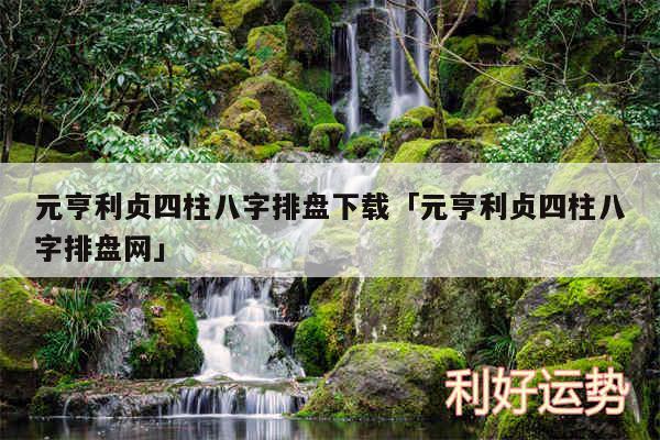 元亨利贞四柱八字排盘下载及元亨利贞四柱八字排盘网