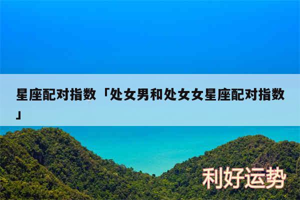 星座配对指数及处女男和处女女星座配对指数