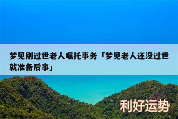 梦见刚过世老人嘱托事务及梦见老人还没过世就准备后事