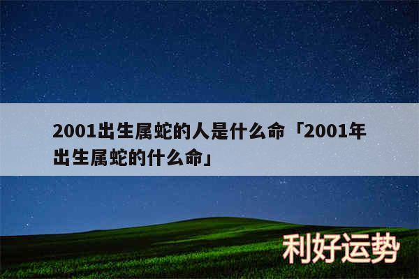 2001出生属蛇的人是什么命及2001年出生属蛇的什么命