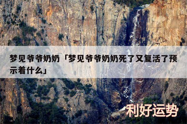 梦见爷爷奶奶及梦见爷爷奶奶死了又复活了预示着什么