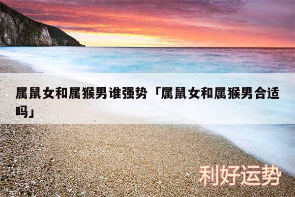 属鼠女和属猴男谁强势及属鼠女和属猴男合适吗