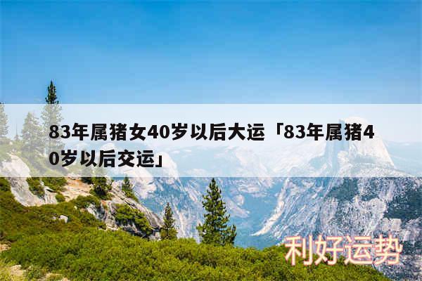 83年属猪女40岁以后大运及83年属猪40岁以后交运