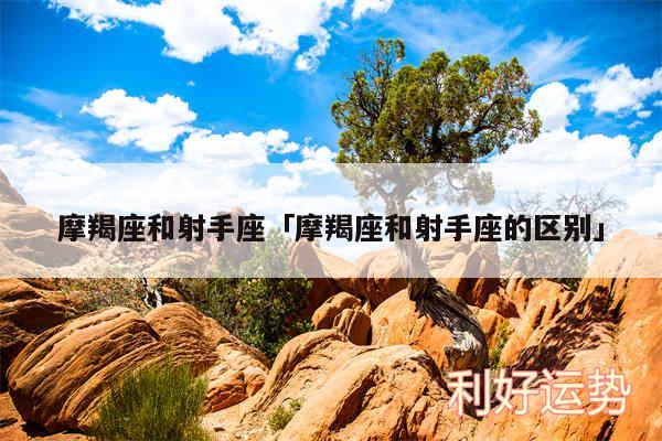 摩羯座和射手座及摩羯座和射手座的区别