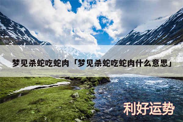 梦见杀蛇吃蛇肉及梦见杀蛇吃蛇肉什么意思
