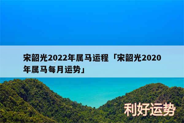 宋韶光2024年属马运程及宋韶光2020年属马每月运势