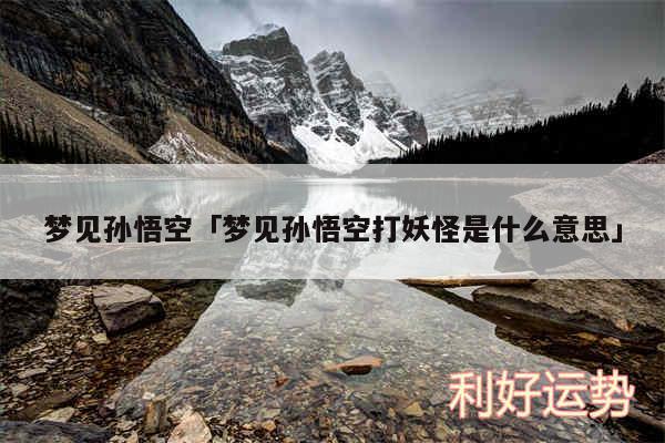 梦见孙悟空及梦见孙悟空打妖怪是什么意思