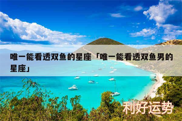 唯一能看透双鱼的星座及唯一能看透双鱼男的星座