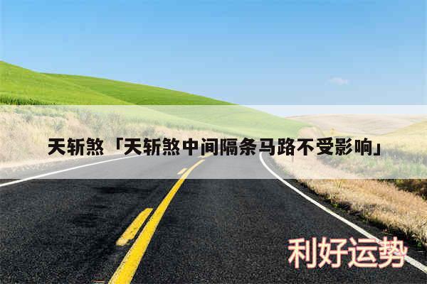 天斩煞及天斩煞中间隔条马路不受影响