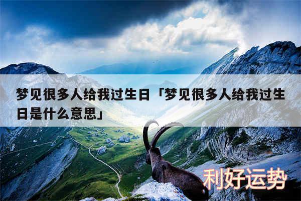 梦见很多人给我过生日及梦见很多人给我过生日是什么意思