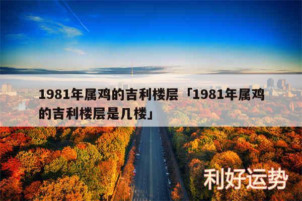 1981年属鸡的吉利楼层及1981年属鸡的吉利楼层是几楼