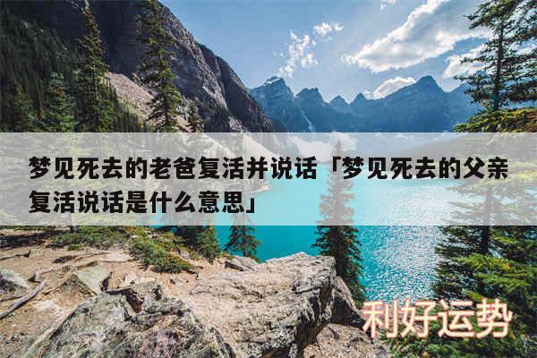 梦见死去的老爸复活并说话及梦见死去的父亲复活说话是什么意思