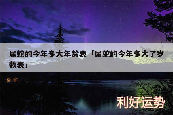 属蛇的今年多大年龄表及属蛇的今年多大了岁数表