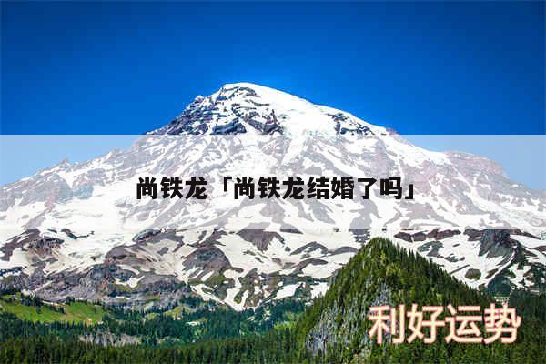 尚铁龙及尚铁龙结婚了吗