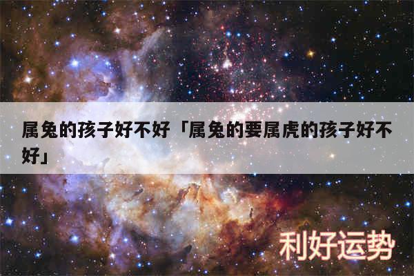 属兔的孩子好不好及属兔的要属虎的孩子好不好
