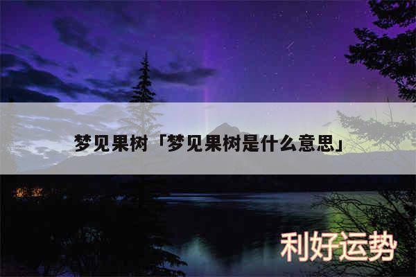 梦见果树及梦见果树是什么意思