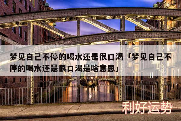 梦见自己不停的喝水还是很口渴及梦见自己不停的喝水还是很口渴是啥意思