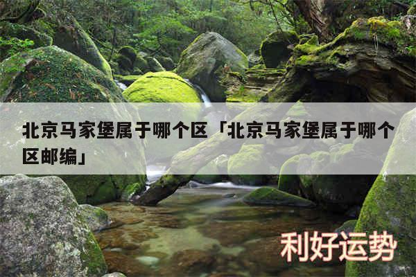北京马家堡属于哪个区及北京马家堡属于哪个区邮编
