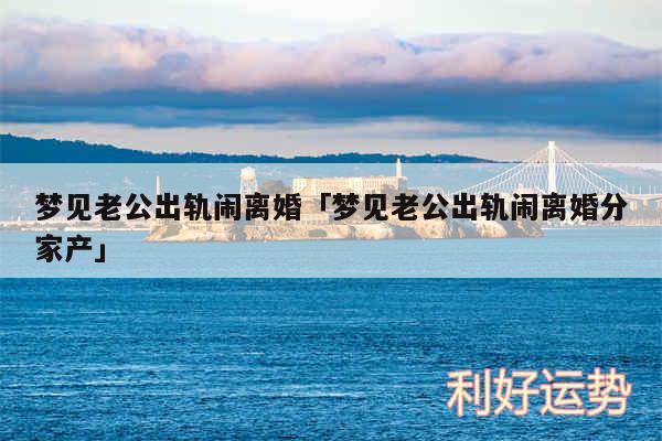 梦见老公出轨闹离婚及梦见老公出轨闹离婚分家产
