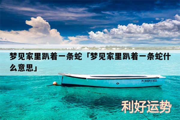 梦见家里趴着一条蛇及梦见家里趴着一条蛇什么意思