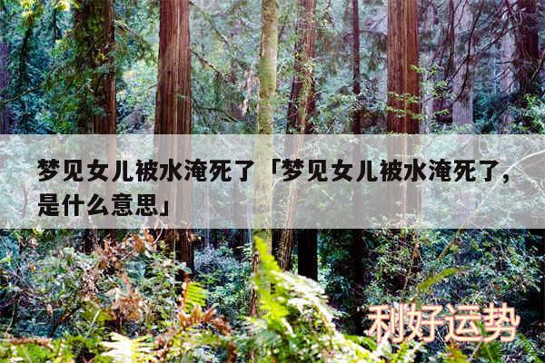 梦见女儿被水淹死了及梦见女儿被水淹死了,是什么意思