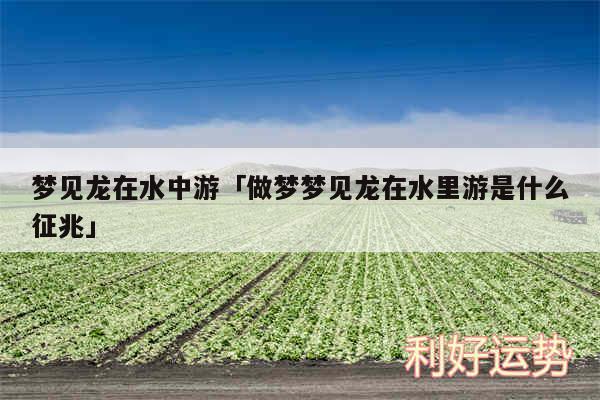 梦见龙在水中游及做梦梦见龙在水里游是什么征兆