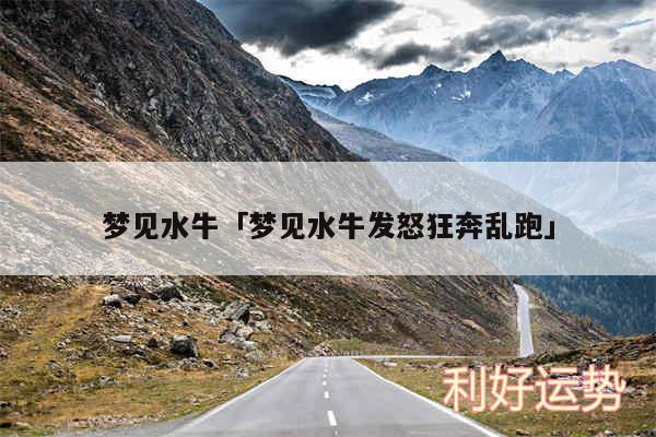 梦见水牛及梦见水牛发怒狂奔乱跑