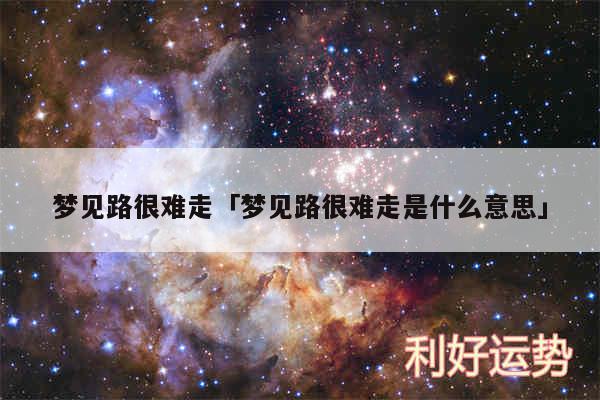 梦见路很难走及梦见路很难走是什么意思