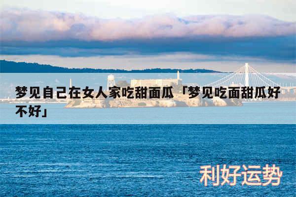 梦见自己在女人家吃甜面瓜及梦见吃面甜瓜好不好