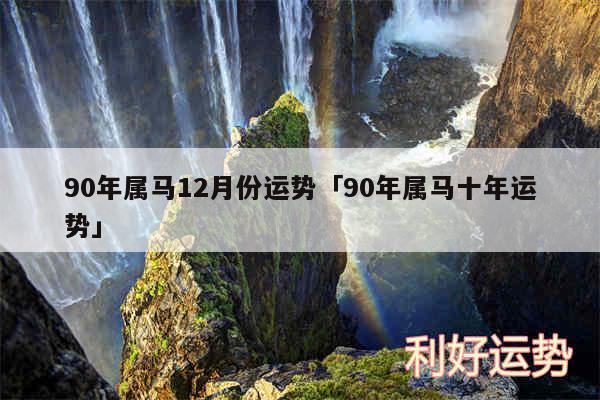 90年属马12月份运势及90年属马十年运势