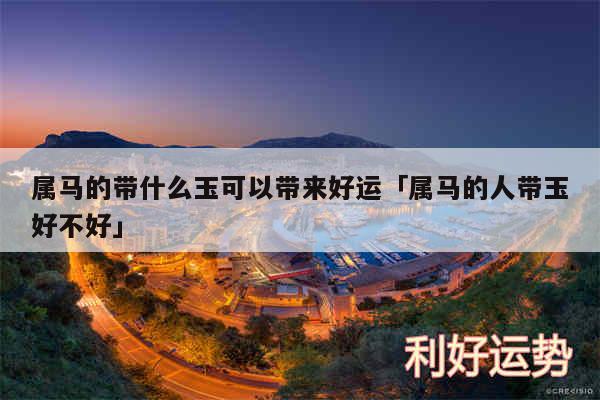 属马的带什么玉可以带来好运及属马的人带玉好不好