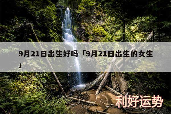 9月21日出生好吗及9月21日出生的女生