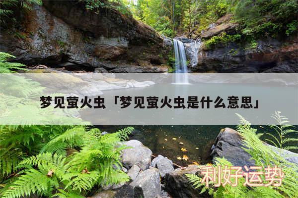 梦见萤火虫及梦见萤火虫是什么意思