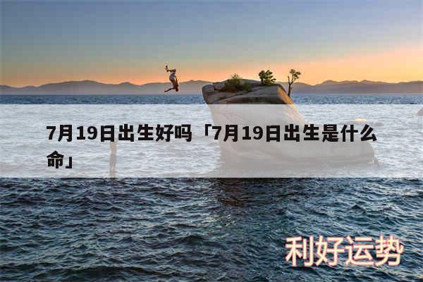 7月19日出生好吗及7月19日出生是什么命