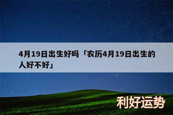 4月19日出生好吗及农历4月19日出生的人好不好