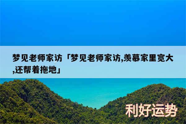 梦见老师家访及梦见老师家访,羡慕家里宽大,还帮着拖地