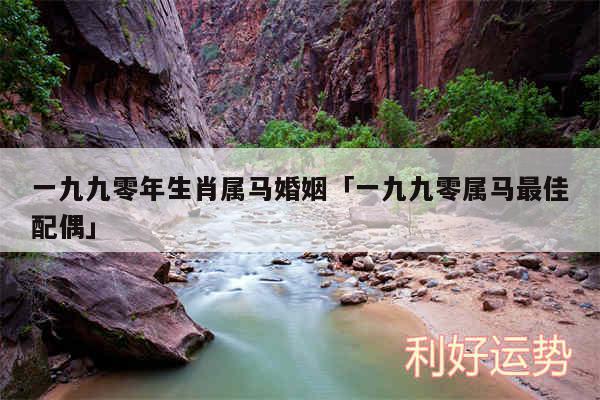 一九九零年生肖属马婚姻及一九九零属马最佳配偶
