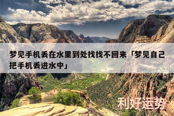 梦见手机丢在水里到处找找不回来及梦见自己把手机丢进水中