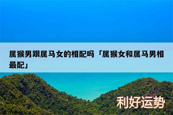 属猴男跟属马女的相配吗及属猴女和属马男相最配