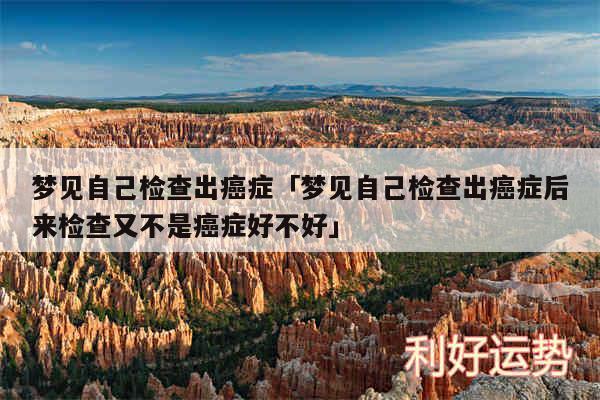梦见自己检查出癌症及梦见自己检查出癌症后来检查又不是癌症好不好