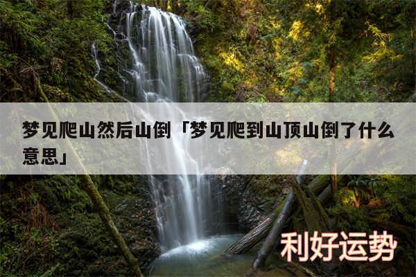 梦见爬山然后山倒及梦见爬到山顶山倒了什么意思