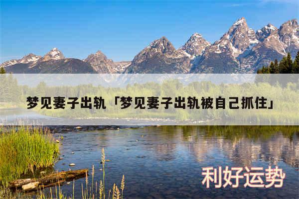 梦见妻子出轨及梦见妻子出轨被自己抓住
