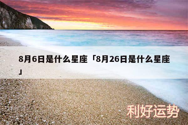 8月6日是什么星座及8月26日是什么星座