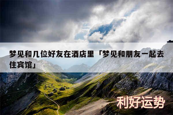 梦见和几位好友在酒店里及梦见和朋友一起去住宾馆