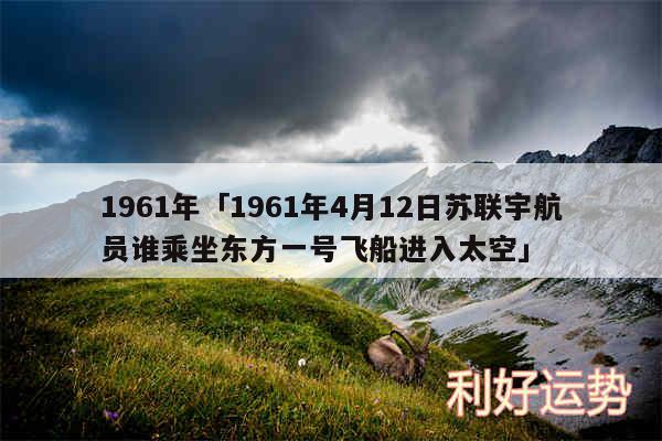 1961年及1961年4月12日苏联宇航员谁乘坐东方一号飞船进入太空