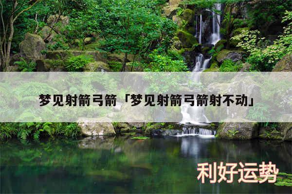 梦见射箭弓箭及梦见射箭弓箭射不动
