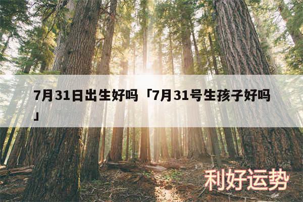 7月31日出生好吗及7月31号生孩子好吗