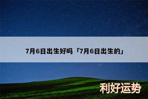 7月6日出生好吗及7月6日出生的