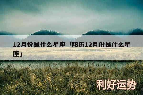 12月份是什么星座及阳历12月份是什么星座