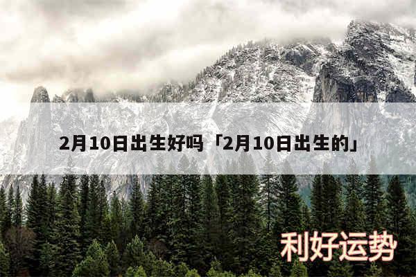 2月10日出生好吗及2月10日出生的